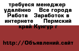 требуеся менеджер (удалённо) - Все города Работа » Заработок в интернете   . Пермский край,Кунгур г.